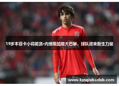 19岁本菲卡小将若昂·内维斯加盟大巴黎，球队迎来新生力量