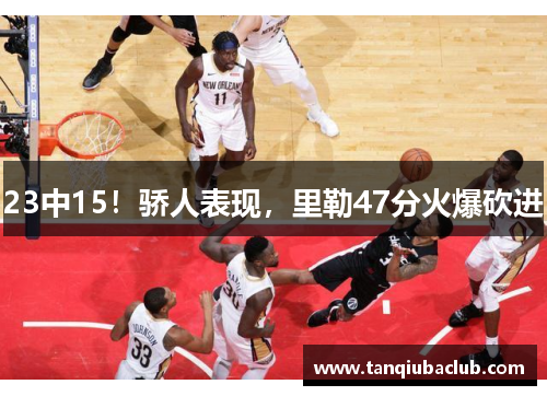 23中15！骄人表现，里勒47分火爆砍进