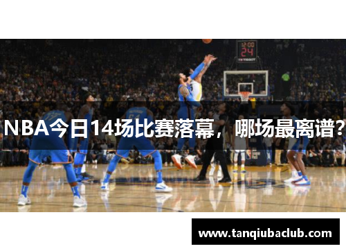 NBA今日14场比赛落幕，哪场最离谱？