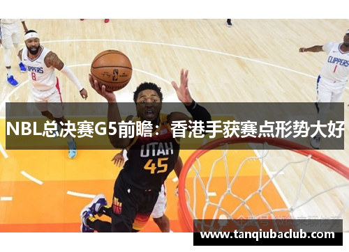 NBL总决赛G5前瞻：香港手获赛点形势大好
