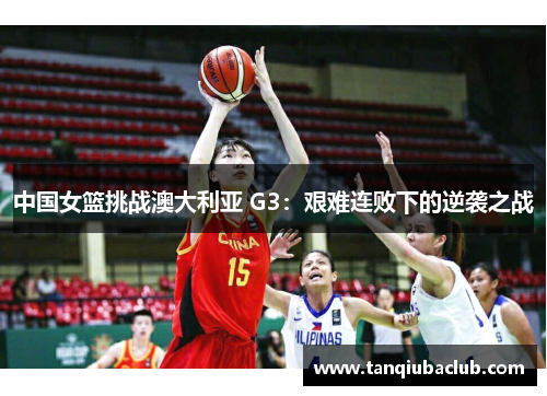 中国女篮挑战澳大利亚 G3：艰难连败下的逆袭之战