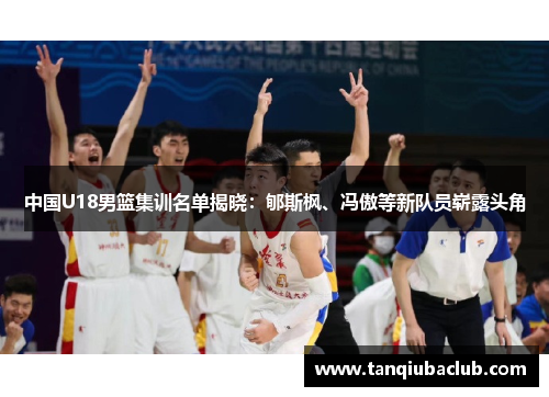 中国U18男篮集训名单揭晓：郇斯枫、冯傲等新队员崭露头角