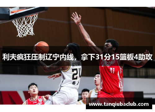 利夫疯狂压制辽宁内线，拿下31分15篮板4助攻