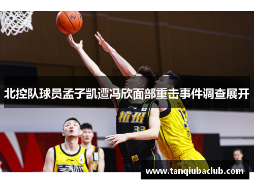 北控队球员孟子凯遭冯欣面部重击事件调查展开