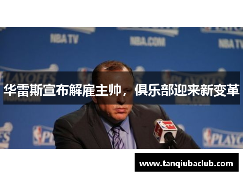 华雷斯宣布解雇主帅，俱乐部迎来新变革