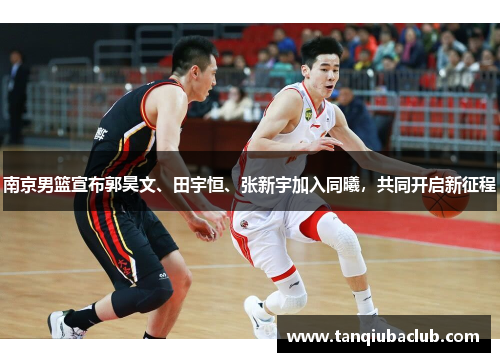 南京男篮宣布郭昊文、田宇恒、张新宇加入同曦，共同开启新征程