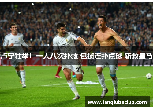 卢宁壮举！一人八次扑救 包揽连扑点球 斩救皇马