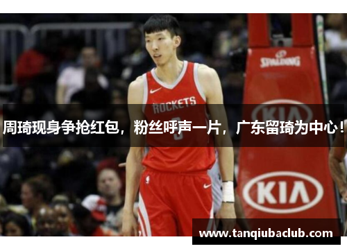 周琦现身争抢红包，粉丝呼声一片，广东留琦为中心！