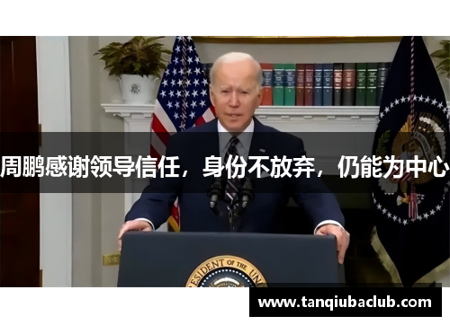 周鹏感谢领导信任，身份不放弃，仍能为中心