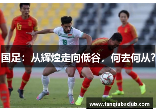 国足：从辉煌走向低谷，何去何从？
