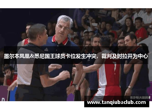 墨尔本凤凰&悉尼国王球员卡位发生冲突，裁判及时拉开为中心