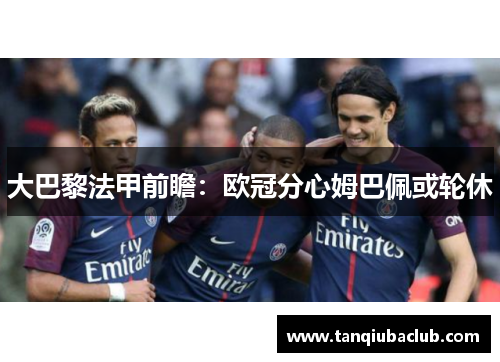 大巴黎法甲前瞻：欧冠分心姆巴佩或轮休