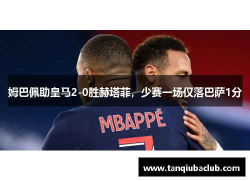 姆巴佩助皇马2-0胜赫塔菲，少赛一场仅落巴萨1分