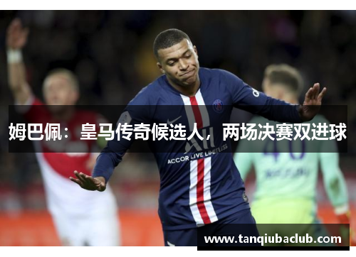 姆巴佩：皇马传奇候选人，两场决赛双进球