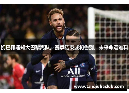 姆巴佩通知大巴黎离队，赛季结束或将告别，未来命运难料