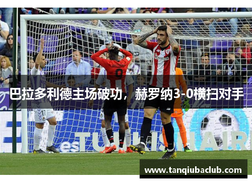 巴拉多利德主场破功，赫罗纳3-0横扫对手