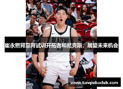 崔永熙背靠背试训开拓者和尼克斯，展望未来机会