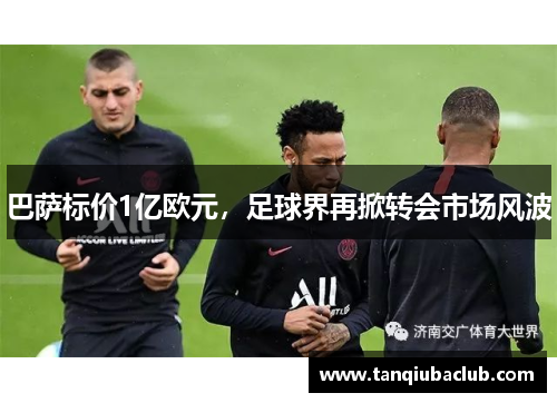 巴萨标价1亿欧元，足球界再掀转会市场风波