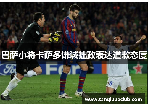 巴萨小将卡萨多谦诚拙政表达道歉态度