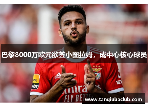 巴黎8000万欧元欲签小图拉姆，成中心核心球员