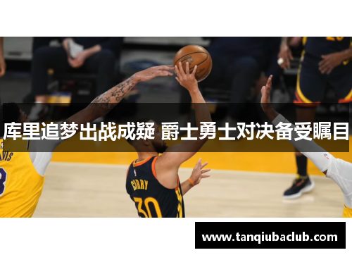 库里追梦出战成疑 爵士勇士对决备受瞩目