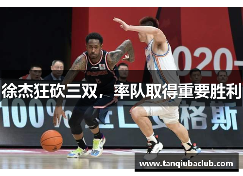 徐杰狂砍三双，率队取得重要胜利