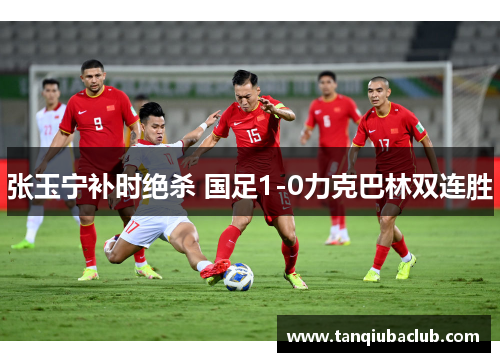 张玉宁补时绝杀 国足1-0力克巴林双连胜