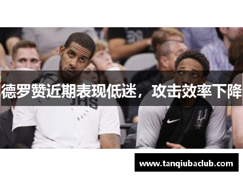德罗赞近期表现低迷，攻击效率下降