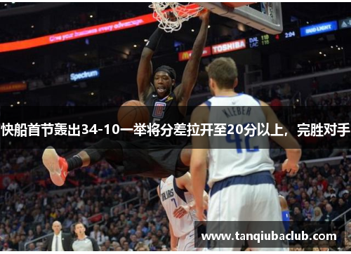 快船首节轰出34-10一举将分差拉开至20分以上，完胜对手