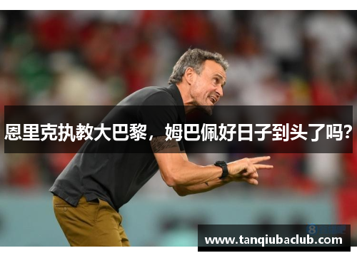 恩里克执教大巴黎，姆巴佩好日子到头了吗？