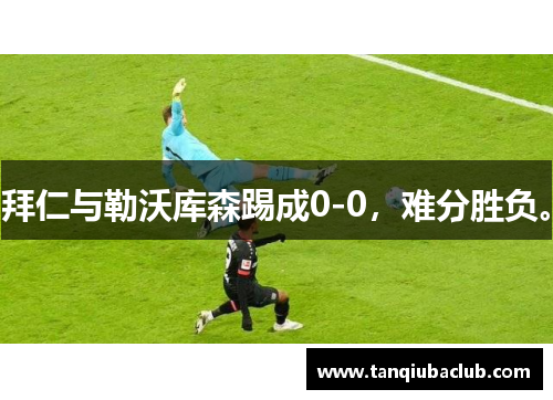 拜仁与勒沃库森踢成0-0，难分胜负。