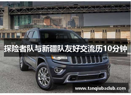 探险者队与新疆队友好交流历10分钟